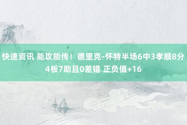 快速资讯 能攻能传！德里克-怀特半场6中3孝顺8分4板7助且0差错 正负值+16