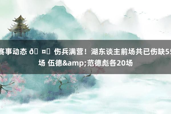 赛事动态 🤕伤兵满营！湖东谈主前场共已伤缺55场 伍德&范德彪各20场