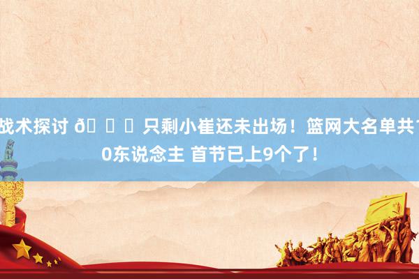 战术探讨 👀只剩小崔还未出场！篮网大名单共10东说念主 首节已上9个了！