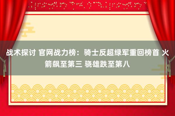 战术探讨 官网战力榜：骑士反超绿军重回榜首 火箭飙至第三 骁雄跌至第八