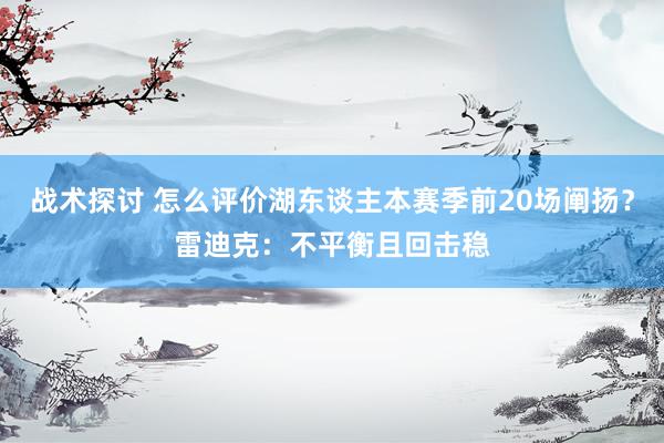 战术探讨 怎么评价湖东谈主本赛季前20场阐扬？雷迪克：不平衡且回击稳