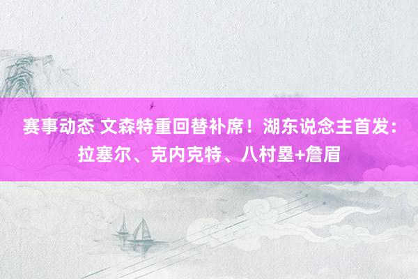 赛事动态 文森特重回替补席！湖东说念主首发：拉塞尔、克内克特、八村塁+詹眉