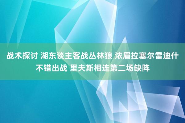 战术探讨 湖东谈主客战丛林狼 浓眉拉塞尔雷迪什不错出战 里夫斯相连第二场缺阵