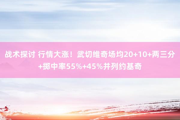 战术探讨 行情大涨！武切维奇场均20+10+两三分+掷中率55%+45%并列约基奇