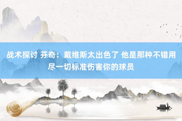 战术探讨 芬奇：戴维斯太出色了 他是那种不错用尽一切标准伤害你的球员