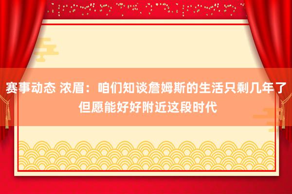 赛事动态 浓眉：咱们知谈詹姆斯的生活只剩几年了 但愿能好好附近这段时代