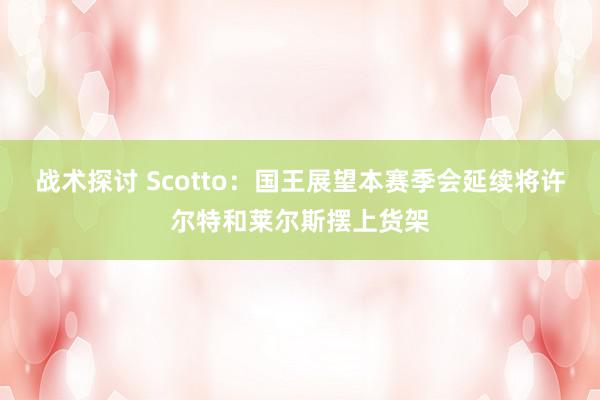 战术探讨 Scotto：国王展望本赛季会延续将许尔特和莱尔斯摆上货架