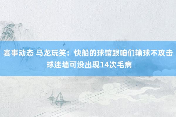 赛事动态 马龙玩笑：快船的球馆跟咱们输球不攻击 球迷墙可没出现14次毛病