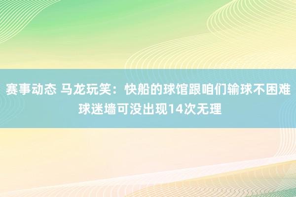 赛事动态 马龙玩笑：快船的球馆跟咱们输球不困难 球迷墙可没出现14次无理