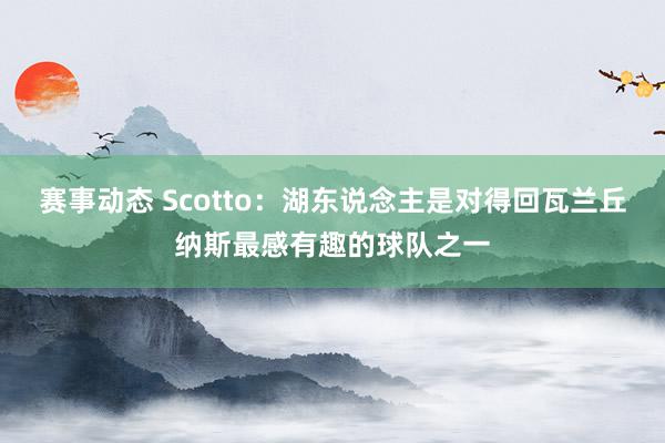 赛事动态 Scotto：湖东说念主是对得回瓦兰丘纳斯最感有趣的球队之一