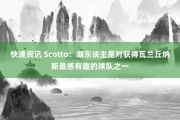 快速资讯 Scotto：湖东谈主是对获得瓦兰丘纳斯最感有趣的球队之一