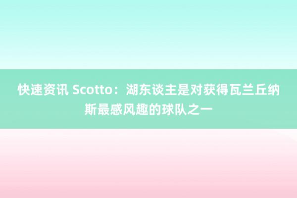 快速资讯 Scotto：湖东谈主是对获得瓦兰丘纳斯最感风趣的球队之一