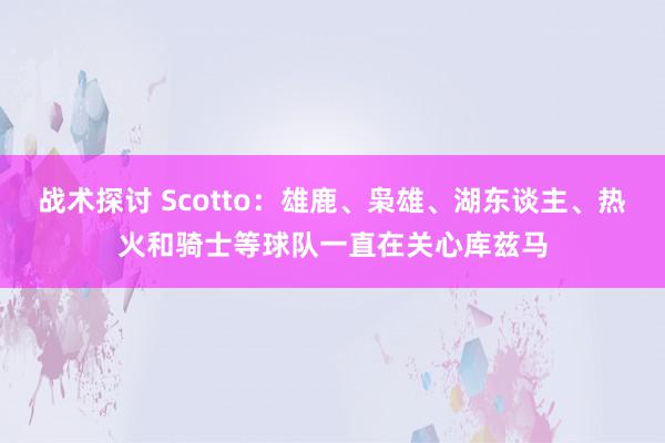 战术探讨 Scotto：雄鹿、枭雄、湖东谈主、热火和骑士等球队一直在关心库兹马