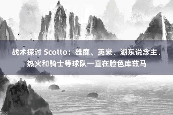 战术探讨 Scotto：雄鹿、英豪、湖东说念主、热火和骑士等球队一直在脸色库兹马