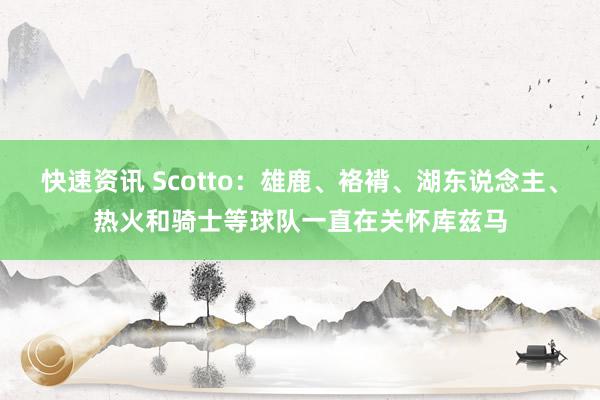 快速资讯 Scotto：雄鹿、袼褙、湖东说念主、热火和骑士等球队一直在关怀库兹马