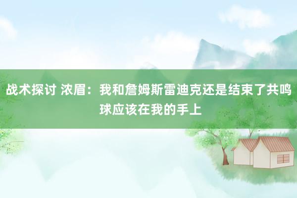 战术探讨 浓眉：我和詹姆斯雷迪克还是结束了共鸣 球应该在我的手上