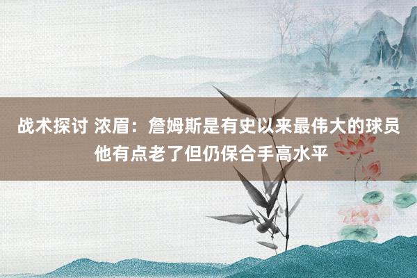 战术探讨 浓眉：詹姆斯是有史以来最伟大的球员 他有点老了但仍保合手高水平