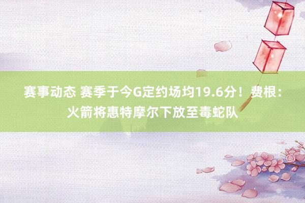 赛事动态 赛季于今G定约场均19.6分！费根：火箭将惠特摩尔下放至毒蛇队