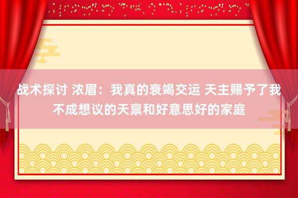 战术探讨 浓眉：我真的衰竭交运 天主赐予了我不成想议的天禀和好意思好的家庭