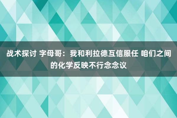 战术探讨 字母哥：我和利拉德互信服任 咱们之间的化学反映不行念念议