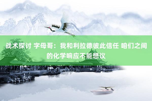 战术探讨 字母哥：我和利拉德彼此信任 咱们之间的化学响应不能想议