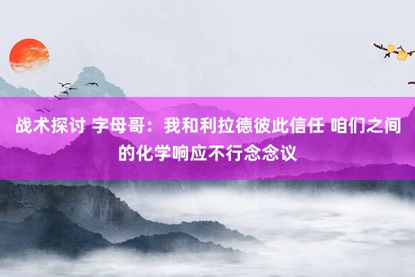 战术探讨 字母哥：我和利拉德彼此信任 咱们之间的化学响应不行念念议