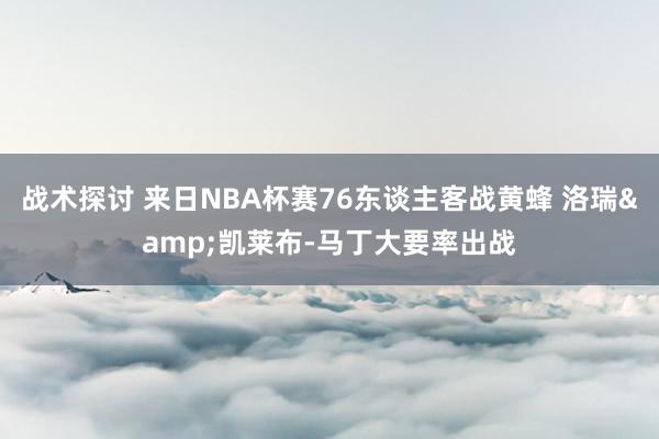 战术探讨 来日NBA杯赛76东谈主客战黄蜂 洛瑞&凯莱布-马丁大要率出战