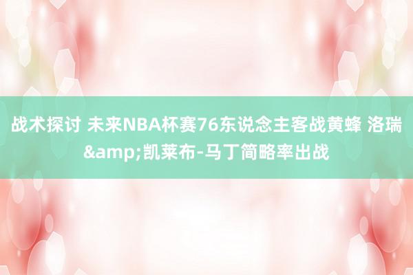 战术探讨 未来NBA杯赛76东说念主客战黄蜂 洛瑞&凯莱布-马丁简略率出战