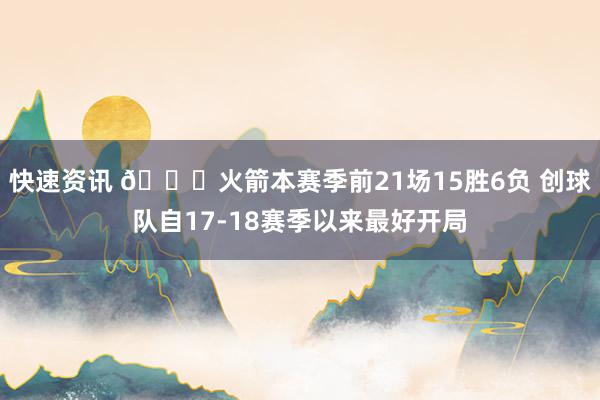 快速资讯 🚀火箭本赛季前21场15胜6负 创球队自17-18赛季以来最好开局