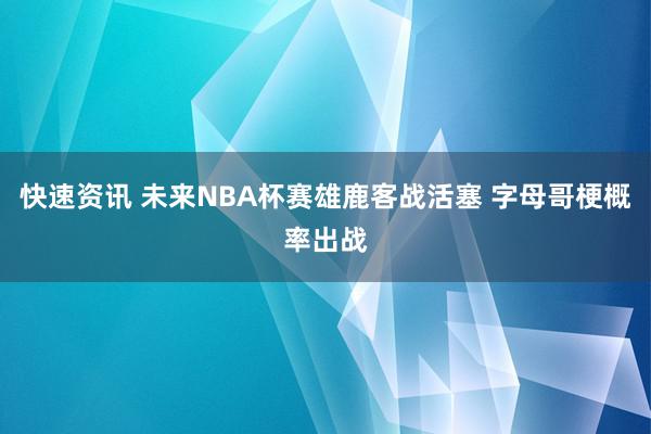 快速资讯 未来NBA杯赛雄鹿客战活塞 字母哥梗概率出战