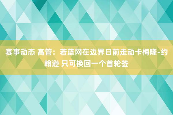 赛事动态 高管：若篮网在边界日前走动卡梅隆-约翰逊 只可换回一个首轮签