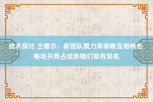 战术探讨 兰德尔：新团队戮力弄明晰互相特色 每场开局占优势咱们就有契机