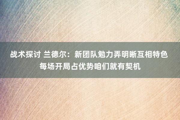 战术探讨 兰德尔：新团队勉力弄明晰互相特色 每场开局占优势咱们就有契机