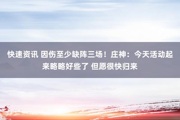 快速资讯 因伤至少缺阵三场！庄神：今天活动起来略略好些了 但愿很快归来