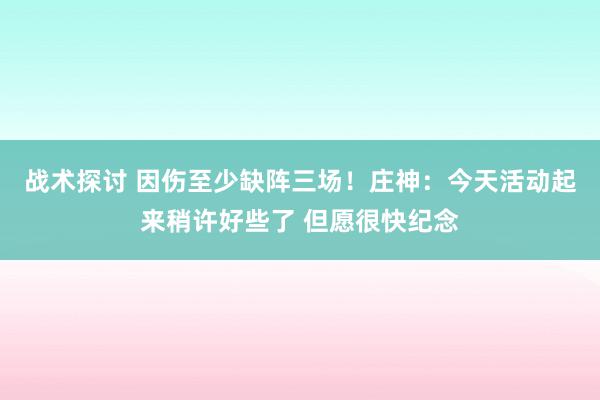 战术探讨 因伤至少缺阵三场！庄神：今天活动起来稍许好些了 但愿很快纪念