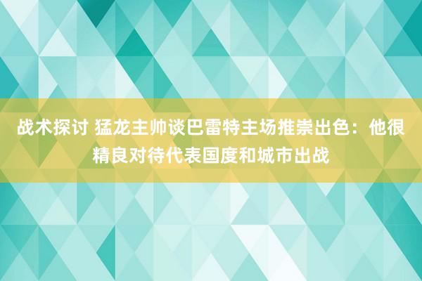 战术探讨 猛龙主帅谈巴雷特主场推崇出色：他很精良对待代表国度和城市出战