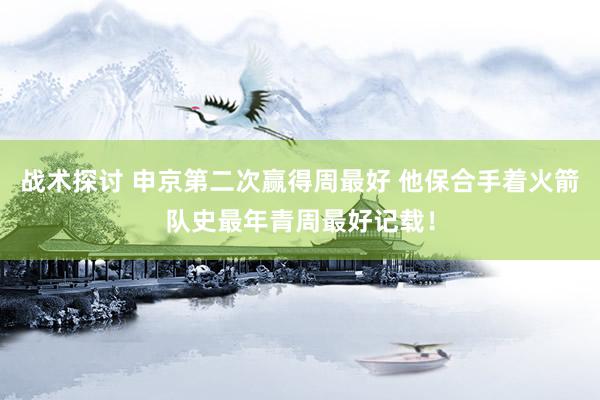 战术探讨 申京第二次赢得周最好 他保合手着火箭队史最年青周最好记载！