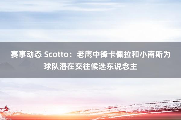 赛事动态 Scotto：老鹰中锋卡佩拉和小南斯为球队潜在交往候选东说念主