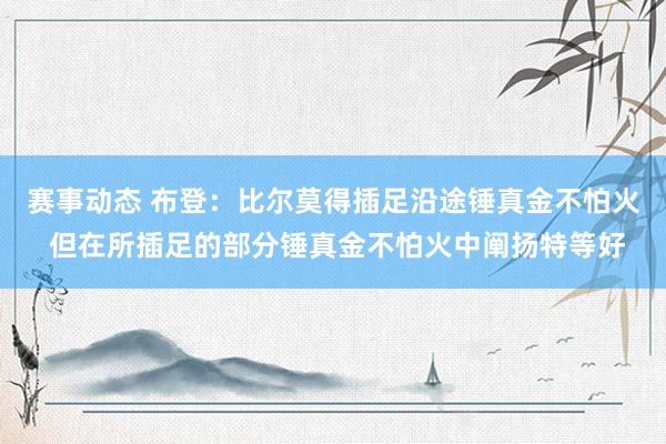 赛事动态 布登：比尔莫得插足沿途锤真金不怕火 但在所插足的部分锤真金不怕火中阐扬特等好