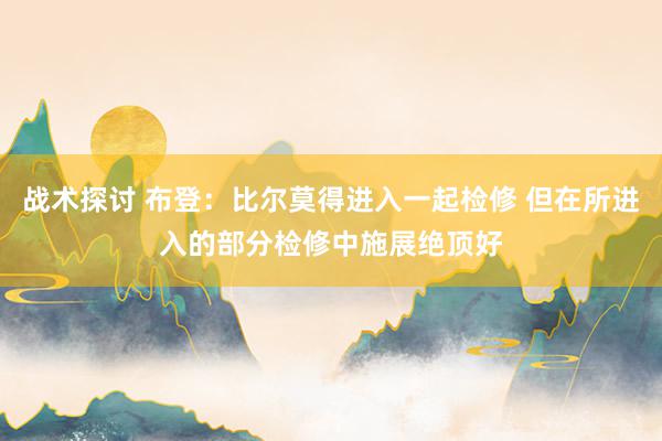 战术探讨 布登：比尔莫得进入一起检修 但在所进入的部分检修中施展绝顶好