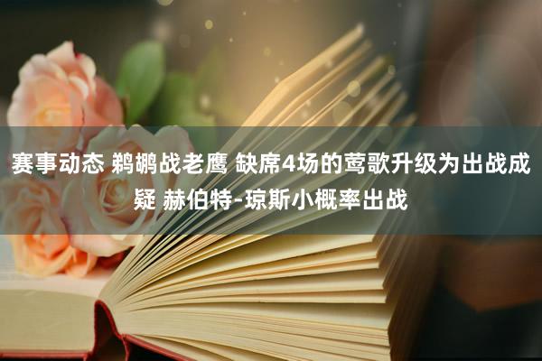 赛事动态 鹈鹕战老鹰 缺席4场的莺歌升级为出战成疑 赫伯特-琼斯小概率出战