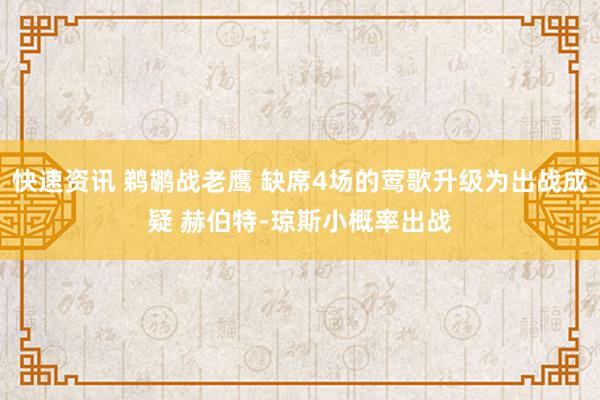 快速资讯 鹈鹕战老鹰 缺席4场的莺歌升级为出战成疑 赫伯特-琼斯小概率出战