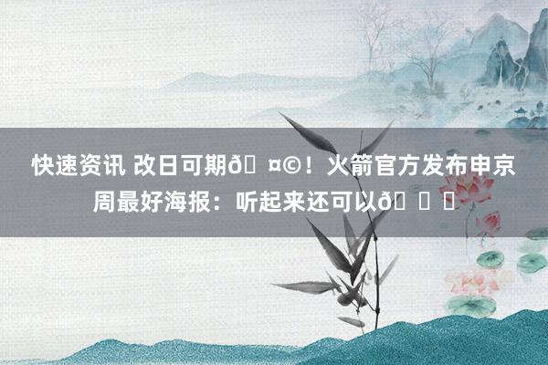 快速资讯 改日可期🤩！火箭官方发布申京周最好海报：听起来还可以😏